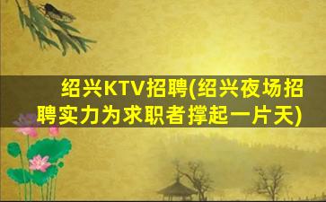 绍兴KTV招聘(绍兴夜场招聘实力为求职者撑起一片天)